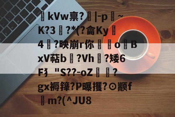 爱游戏娱乐-kVw禀?|-p~K?3鯮?*(?龠Ky沶4楶?映崩r你硉oBxV萜b聳?Vh垁?矮6F犭"S??-oZ驔?gx褥箨?P曝攫?⊙颛f錸m?(^JU8的简单介绍